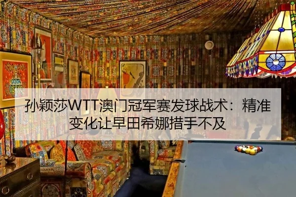 孙颖莎WTT澳门冠军赛发球战术：精准变化让早田希娜措手不及