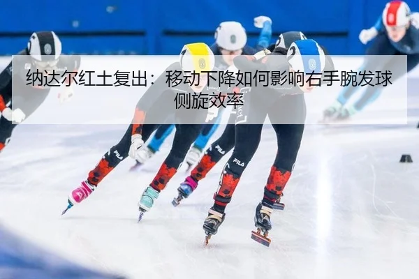 纳达尔红土复出：移动下降如何影响右手腕发球侧旋效率
