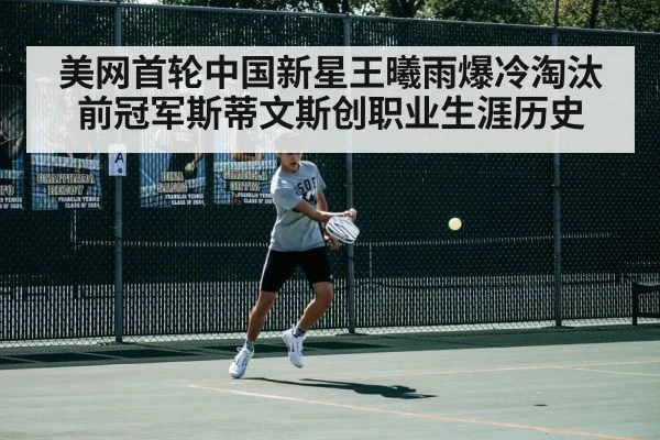 美网首轮中国新星王曦雨爆冷淘汰前冠军斯蒂文斯创职业生涯历史