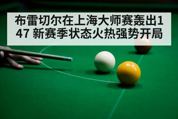 布雷切尔在上海大师赛轰出147 新赛季状态火热强势开局