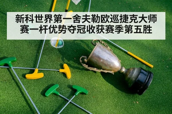 新科世界第一舍夫勒欧巡捷克大师赛一杆优势夺冠收获赛季第五胜