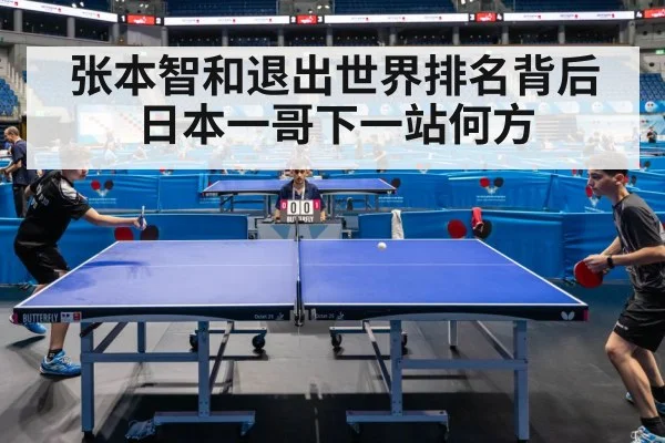 张本智和退出世界排名背后 日本一哥下一站何方