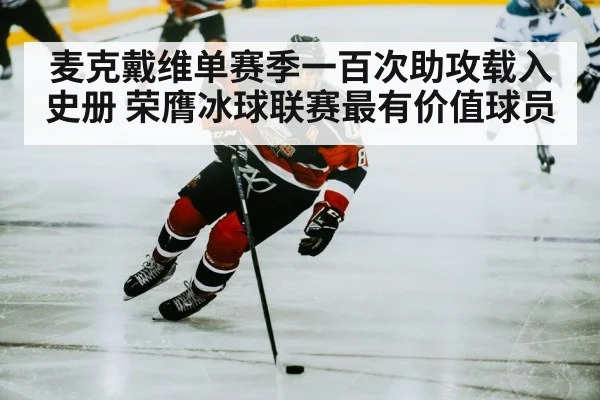 麦克戴维单赛季一百次助攻载入史册 荣膺冰球联赛最有价值球员