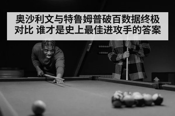 奥沙利文与特鲁姆普破百数据终极对比 谁才是史上最佳进攻手的答案