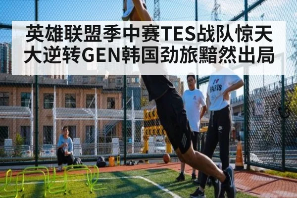 英雄联盟季中赛TES战队惊天大逆转GEN韩国劲旅黯然出局