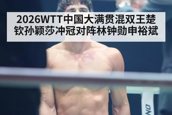 2026WTT中国大满贯混双王楚钦孙颖莎冲冠对阵林钟勋申裕斌