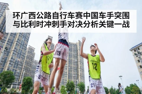 环广西公路自行车赛中国车手突围与比利时冲刺手对决分析关键一战