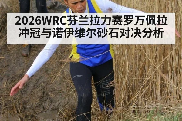 2026WRC芬兰拉力赛罗万佩拉冲冠与诺伊维尔砂石对决分析